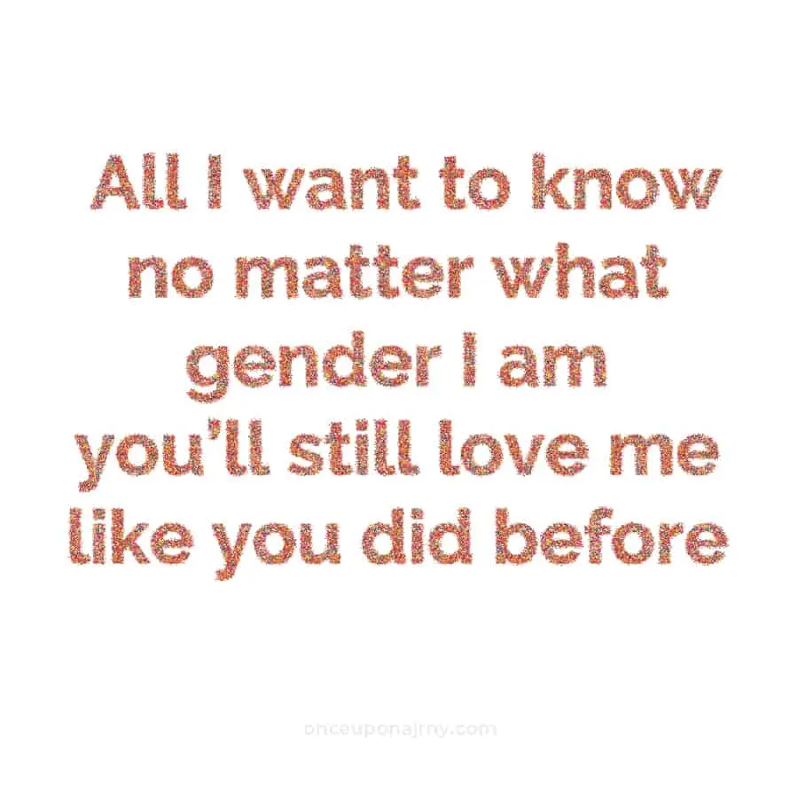 All I want to know no matter what gender I am you’ll still love me like you did before